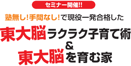 【セミナー開催!!】塾無し!手間なし!で現役一発合格した 東大脳ラクラク子育て術 & 東大脳を育む家